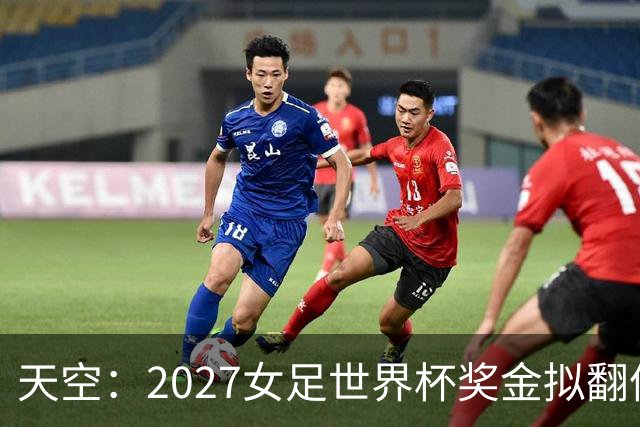 天空：2027女足世界杯奖金拟翻倍至2.2亿美元，但仍远低于男足