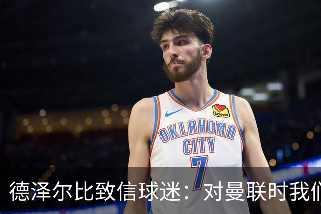 德泽尔比致信球迷：对曼联时我们展现了团结，必须保持这势头