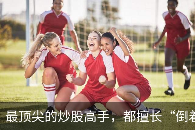 最顶尖的炒股高手，都擅长“倒着思考”,我连读了十遍，无法入睡