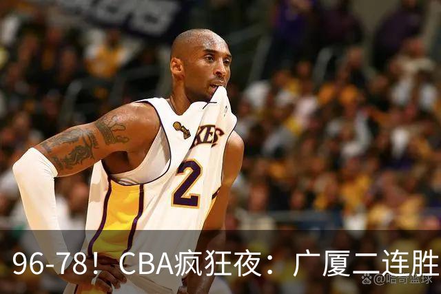 96-78！CBA疯狂夜：广厦二连胜爆冷翻车，崔永熙末节封神，格局全变了